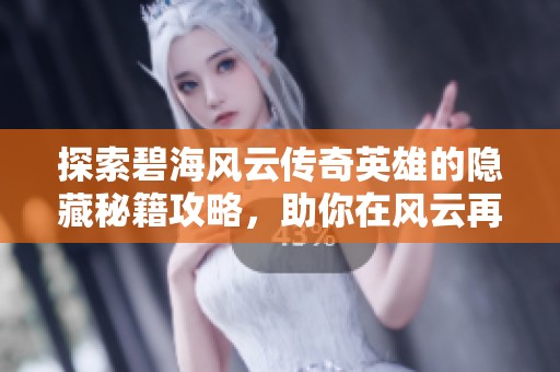 探索碧海风云传奇英雄的隐藏秘籍攻略，助你在风云再起中扬帆起航开启新征程