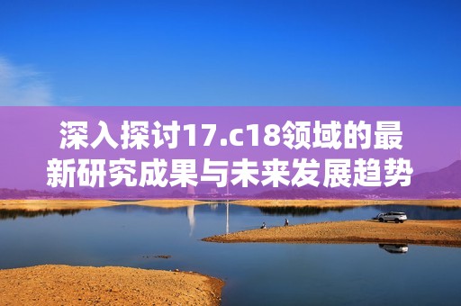 深入探讨17.c18领域的最新研究成果与未来发展趋势
