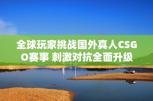 全球玩家挑战国外真人CSGO赛事 刺激对抗全面升级