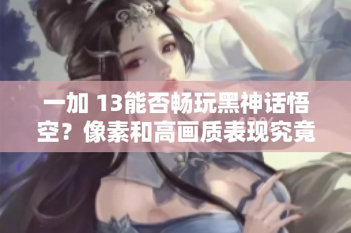 一加 13能否畅玩黑神话悟空？像素和高画质表现究竟如何解读