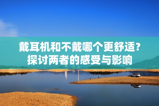 戴耳机和不戴哪个更舒适？探讨两者的感受与影响