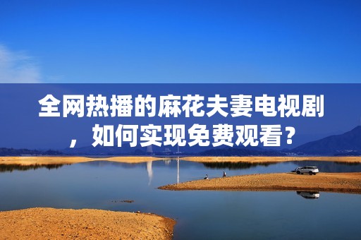 全网热播的麻花夫妻电视剧，如何实现免费观看？