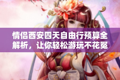 情侣西安四天自由行预算全解析，让你轻松游玩不花冤枉钱的攻略分享