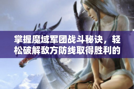 掌握魔域军团战斗秘诀，轻松破解敌方防线取得胜利的关键技巧解析