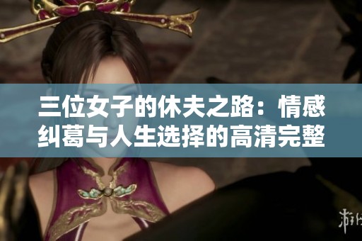 三位女子的休夫之路：情感纠葛与人生选择的高清完整故事