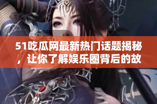 51吃瓜网最新热门话题揭秘，让你了解娱乐圈背后的故事