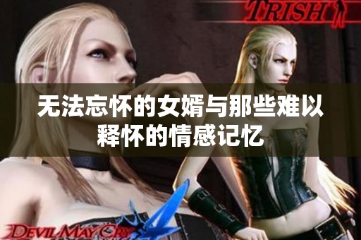 无法忘怀的女婿与那些难以释怀的情感记忆
