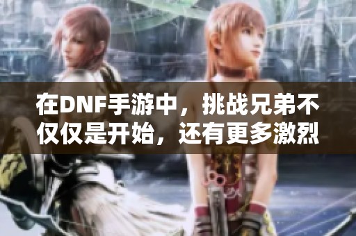 在DNF手游中，挑战兄弟不仅仅是开始，还有更多激烈的战斗等待你！