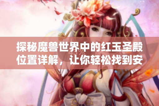 探秘魔兽世界中的红玉圣殿位置详解，让你轻松找到安好游戏的精华所在