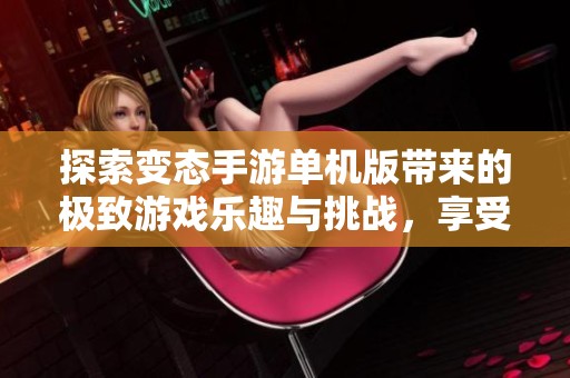 探索变态手游单机版带来的极致游戏乐趣与挑战，享受无限的游戏可能性与刺激体验