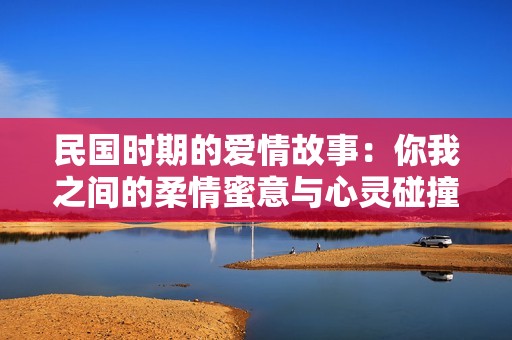 民国时期的爱情故事：你我之间的柔情蜜意与心灵碰撞