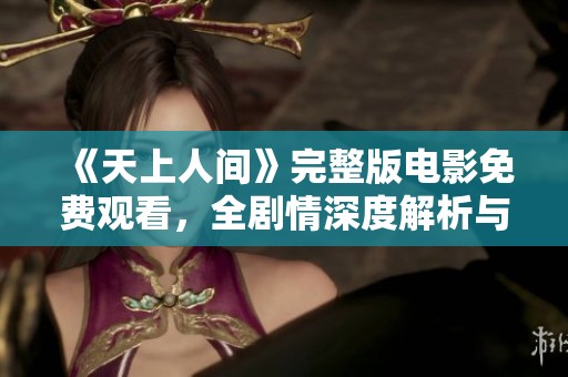 《天上人间》完整版电影免费观看，全剧情深度解析与观影指南