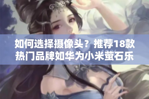 如何选择摄像头？推荐18款热门品牌如华为小米萤石乐橙等供您参考