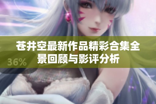 苍井空最新作品精彩合集全景回顾与影评分析