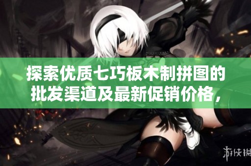 探索优质七巧板木制拼图的批发渠道及最新促销价格，助您轻松购置和选材。