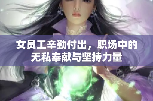 女员工辛勤付出，职场中的无私奉献与坚持力量