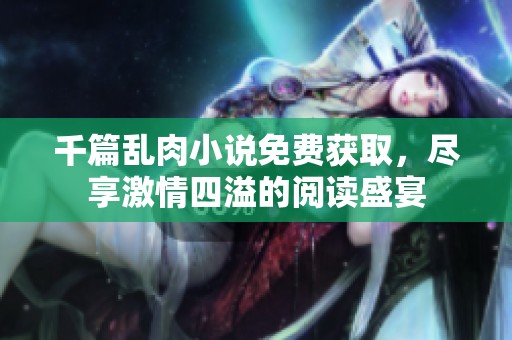 千篇乱肉小说免费获取，尽享激情四溢的阅读盛宴