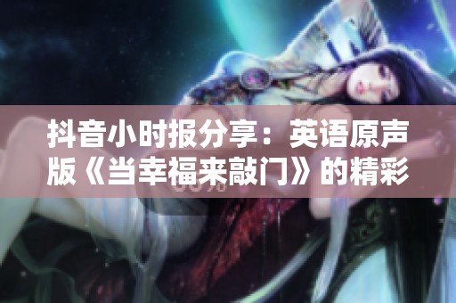 抖音小时报分享：英语原声版《当幸福来敲门》的精彩解读与社会新闻速递
