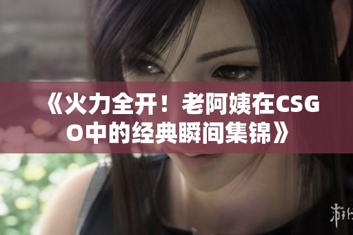 《火力全开！老阿姨在CSGO中的经典瞬间集锦》