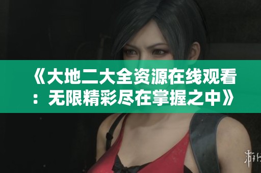 《大地二大全资源在线观看：无限精彩尽在掌握之中》