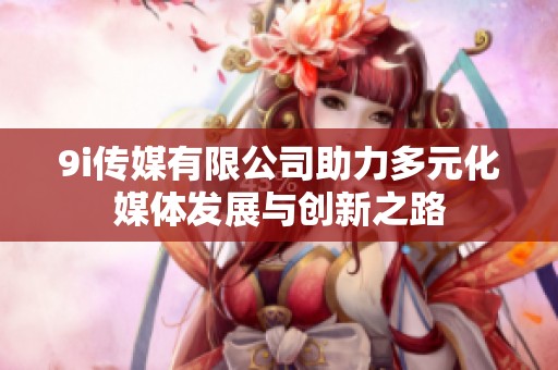 9i传媒有限公司助力多元化媒体发展与创新之路