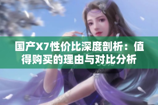 国产X7性价比深度剖析：值得购买的理由与对比分析