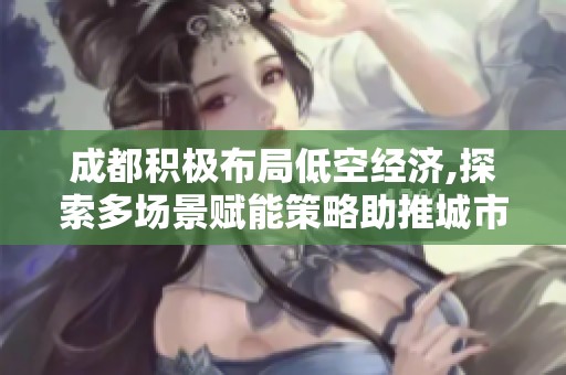 成都积极布局低空经济,探索多场景赋能策略助推城市发展新动力