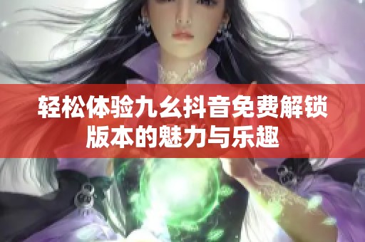 轻松体验九幺抖音免费解锁版本的魅力与乐趣
