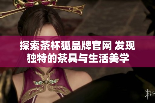 探索茶杯狐品牌官网 发现独特的茶具与生活美学