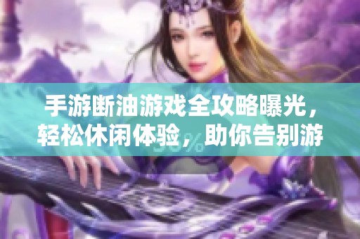 手游断油游戏全攻略曝光，轻松休闲体验，助你告别游戏疲劳的秘诀！