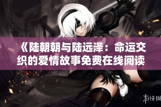《陆朝朝与陆远泽：命运交织的爱情故事免费在线阅读》