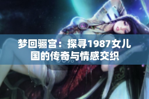 梦回骊宫：探寻1987女儿国的传奇与情感交织