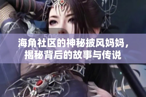 海角社区的神秘披风妈妈，揭秘背后的故事与传说