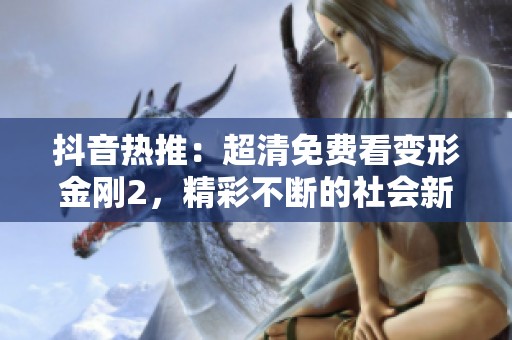 抖音热推：超清免费看变形金刚2，精彩不断的社会新闻分享！
