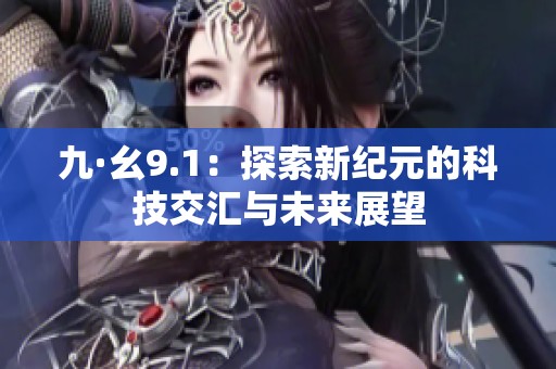 九·幺9.1：探索新纪元的科技交汇与未来展望
