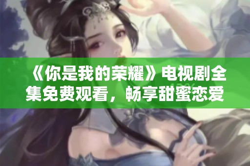 《你是我的荣耀》电视剧全集免费观看，畅享甜蜜恋爱故事！