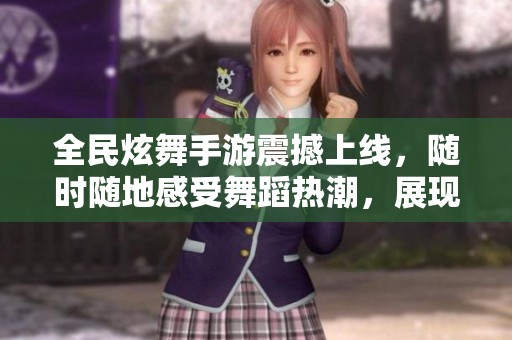 全民炫舞手游震撼上线，随时随地感受舞蹈热潮，展现你的舞姿与魅力！