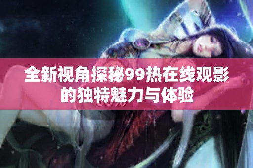 全新视角探秘99热在线观影的独特魅力与体验