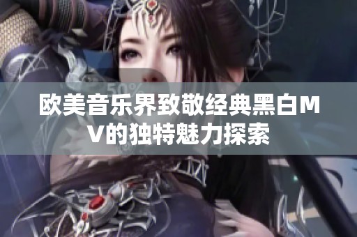 欧美音乐界致敬经典黑白MV的独特魅力探索