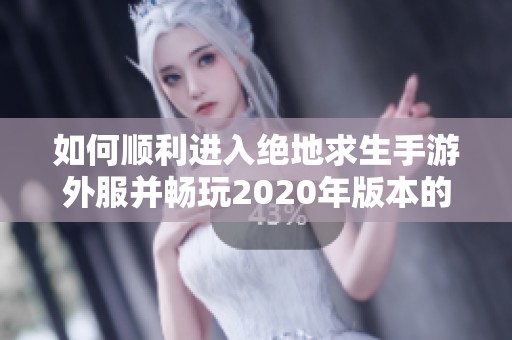 如何顺利进入绝地求生手游外服并畅玩2020年版本的完整指南
