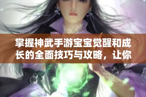 掌握神武手游宝宝觉醒和成长的全面技巧与攻略，让你的宝宝实力倍增！