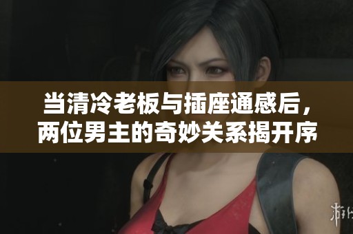 当清冷老板与插座通感后，两位男主的奇妙关系揭开序幕