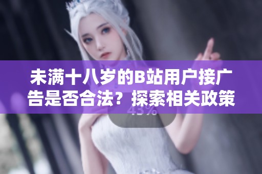 未满十八岁的B站用户接广告是否合法？探索相关政策与影响