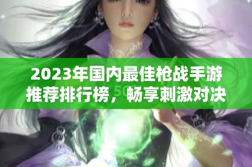 2023年国内最佳枪战手游推荐排行榜，畅享刺激对决与精彩战斗体验
