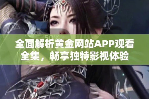 全面解析黄金网站APP观看全集，畅享独特影视体验