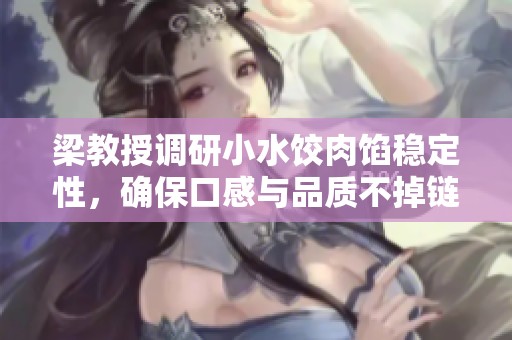 梁教授调研小水饺肉馅稳定性，确保口感与品质不掉链子