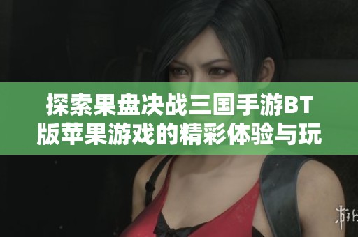 探索果盘决战三国手游BT版苹果游戏的精彩体验与玩法分享