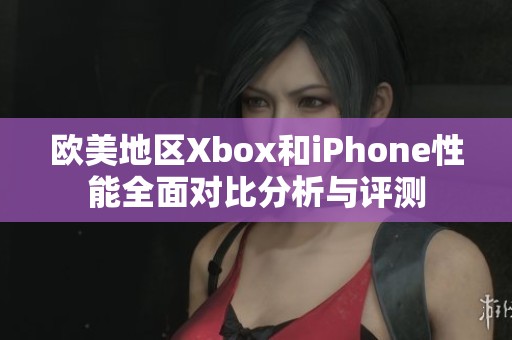 欧美地区Xbox和iPhone性能全面对比分析与评测