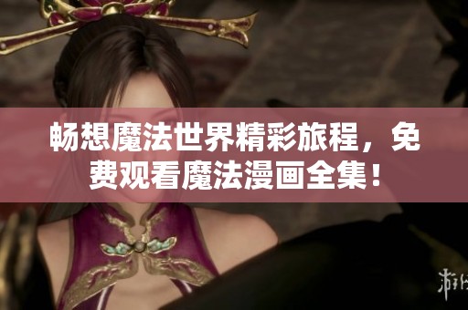 畅想魔法世界精彩旅程，免费观看魔法漫画全集！