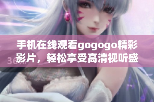 手机在线观看gogogo精彩影片，轻松享受高清视听盛宴